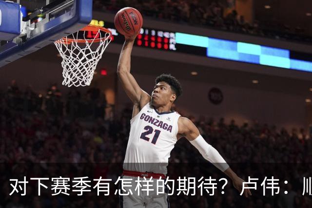 对下赛季有怎样的期待？卢伟：顺其自然 我们还有很大提升空间